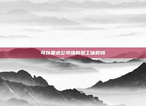 可以要求公司強(qiáng)制員工休假嗎